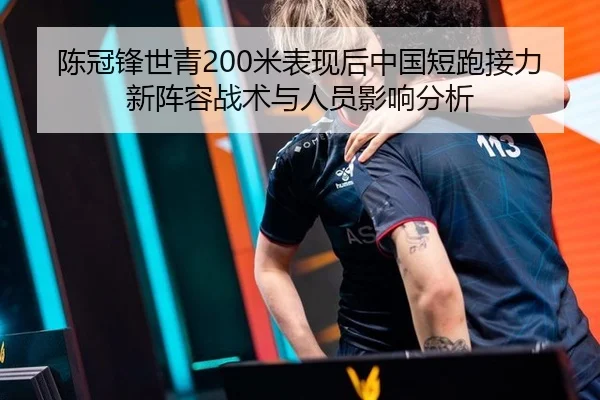 陈冠锋世青200米表现后中国短跑接力新阵容战术与人员影响分析