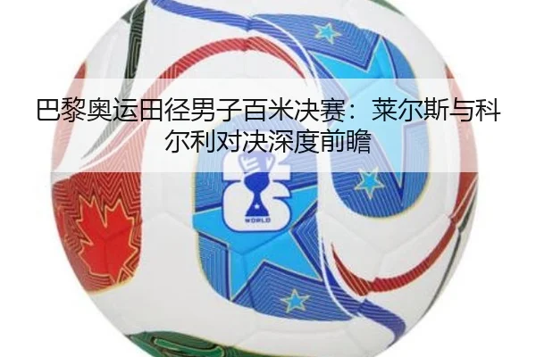 巴黎奥运田径男子百米决赛：莱尔斯与科尔利对决深度前瞻