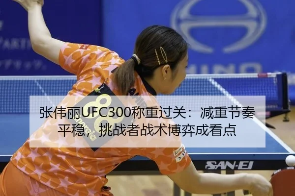 张伟丽UFC300称重过关：减重节奏平稳，挑战者战术博弈成看点